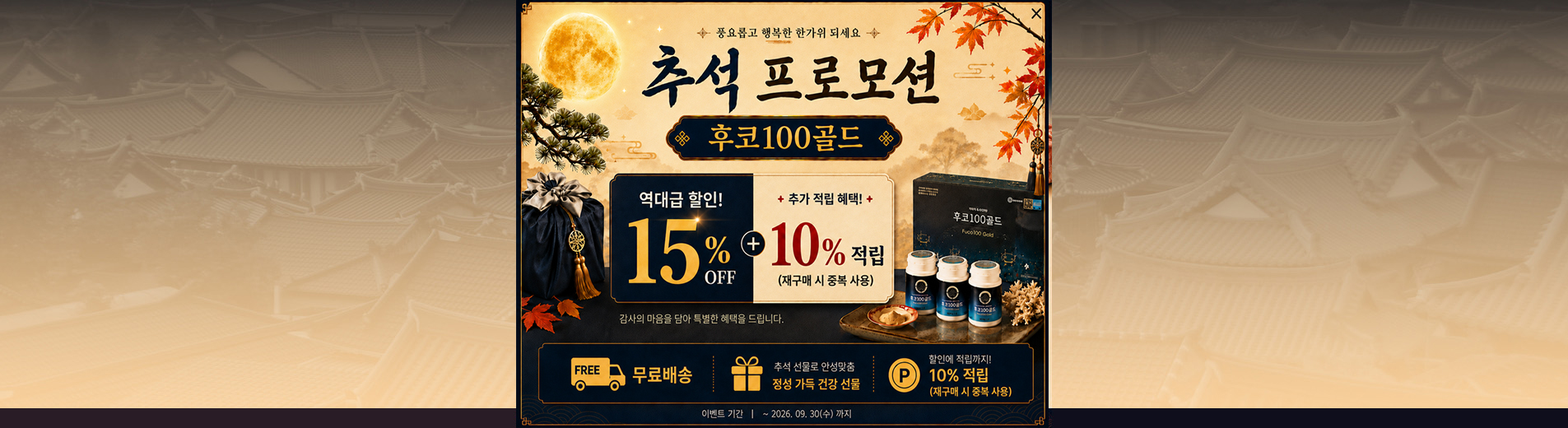 풍성한 한가위, 감사의 마음을 담아 역대급 추석 프로모션. 건강을 선물하세요! 특별한 혜택을 드립니다. 이벤트 기간 : ~ 9월 30일(수) 까지